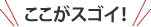 ここがスゴイ！